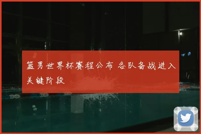 篮男世界杯赛程公布 各队备战进入关键阶段