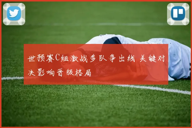 世预赛C组激战多队争出线 关键对决影响晋级格局